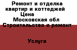 Ремонт и отделка квартир и коттеджей › Цена ­ 2 017 - Московская обл. Строительство и ремонт » Услуги   